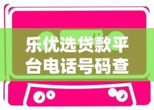 乐优选贷款平台电话号码查询及正规贷款联系方式指南 乐优选贷款平台电话号码查询及正规贷款联系方式指南