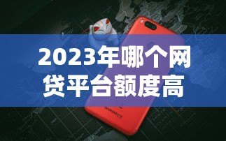 2023年哪个网贷平台额度高放款快？十大正规平台对比评测