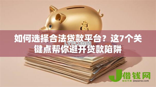 如何选择合法贷款平台？这7个关键点帮你避开贷款陷阱