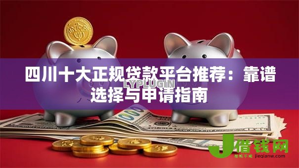四川十大正规贷款平台推荐:靠谱选择与申请指南 四川十大正规贷款平台推荐:靠谱选择与申请指南