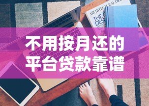 不用按月还的平台贷款靠谱吗?揭秘灵活还款背后的真相 不用按月还的平台贷款靠谱吗?揭秘灵活还款背后的真相