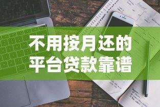 不用按月还的平台贷款靠谱吗?揭秘灵活还款背后的真相 不用按月还的平台贷款靠谱吗?揭秘灵活还款背后的真相