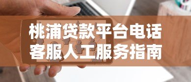 桃浦贷款平台电话客服人工服务指南：贷款问题一站式解答
