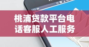桃浦贷款平台电话客服人工服务指南：贷款问题一站式解答