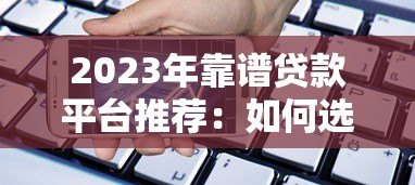 2023年靠谱贷款平台推荐：如何选择适合自己的正规借贷渠道？