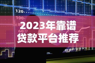2023年靠谱贷款平台推荐：如何选择适合自己的正规借贷渠道？