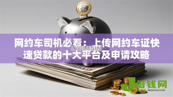 网约车司机必看：上传网约车证快速贷款的十大平台及申请攻略