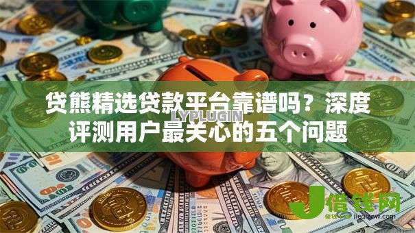 贷熊精选贷款平台靠谱吗?深度评测用户最关心的五个问题 贷熊精选贷款平台靠谱吗?深度评测用户最关心的五个问题