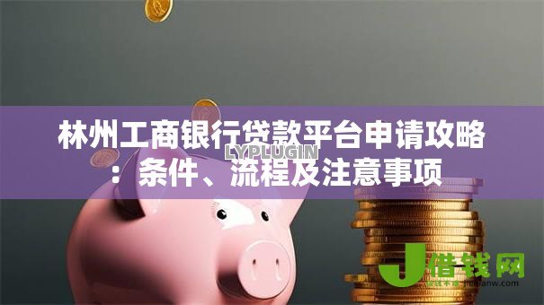 林州工商银行贷款平台申请攻略：条件、流程及注意事项