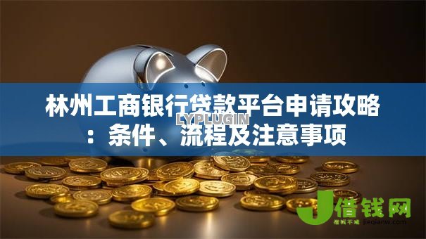 林州工商银行贷款平台申请攻略：条件、流程及注意事项