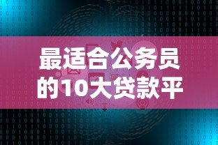 最适合公务员的10大贷款平台推荐：低利率、高额度、放款快