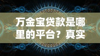 万金宝贷款是哪里的平台？真实背景解析与使用攻略