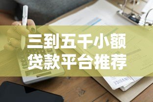 三到五千小额贷款平台推荐：正规低息快速到账攻略