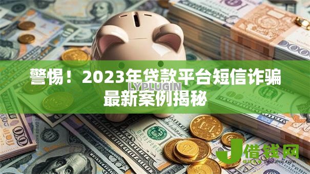警惕！2023年贷款平台短信诈骗最新案例揭秘