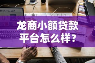 龙商小额贷款平台怎么样?正规靠谱吗?一文全面解析 龙商小额贷款平台怎么样?正规靠谱吗?一文全面解析