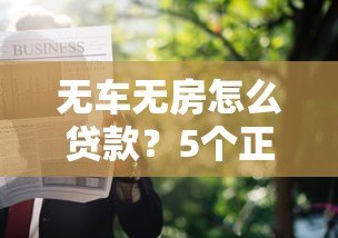 无车无房怎么贷款?5个正规平台推荐及申请攻略 无车无房怎么贷款?5个正规平台推荐及申请攻略