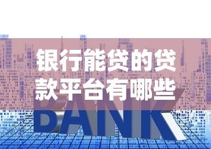 银行能贷的贷款平台有哪些?10大正规渠道盘点 银行能贷的贷款平台有哪些?10大正规渠道盘点