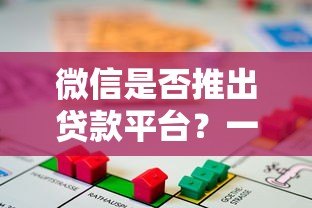 微信是否推出贷款平台？一文详解微信借贷功能与合规性