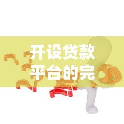 开设贷款平台的完整指南：合规、运营与风险控制详解