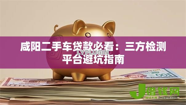 咸阳二手车贷款必看：三方检测平台避坑指南