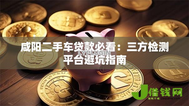 咸阳二手车贷款必看：三方检测平台避坑指南