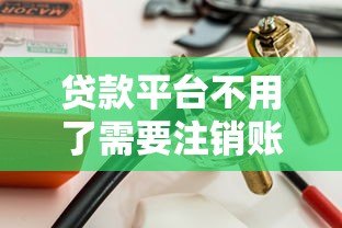 贷款平台不用了需要注销账号吗？安全风险与操作详解