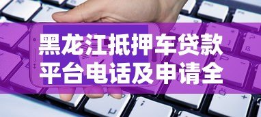 黑龙江抵押车贷款平台电话及申请全攻略