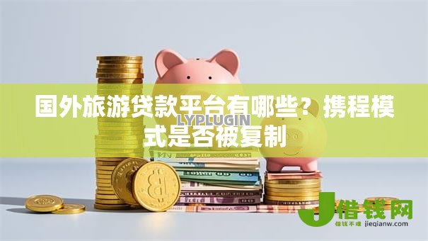 国外旅游贷款平台有哪些?携程模式是否被复制 国外旅游贷款平台有哪些?携程模式是否被复制