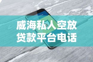 威海私人空放贷款平台电话大全：快速借款的靠谱选择