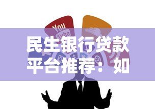 民生银行贷款平台推荐:如何选择最适合的贷款渠道? 民生银行贷款平台推荐:如何选择最适合的贷款渠道?