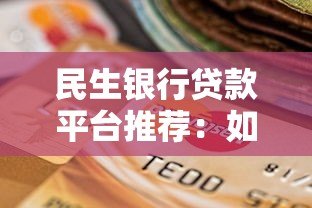 民生银行贷款平台推荐:如何选择最适合的贷款渠道? 民生银行贷款平台推荐:如何选择最适合的贷款渠道?