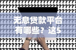 无息贷款平台有哪些？这5个正规渠道可申请