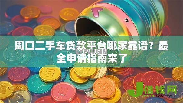 周口二手车贷款平台哪家靠谱？最全申请指南来了