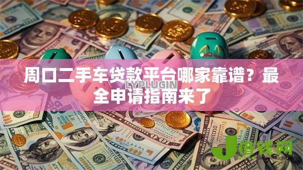 周口二手车贷款平台哪家靠谱？最全申请指南来了