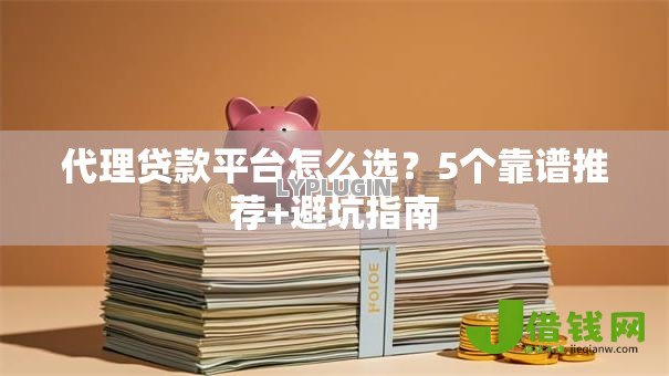 代理贷款平台怎么选？5个靠谱推荐+避坑指南