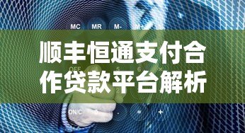 顺丰恒通支付合作贷款平台解析及选择指南