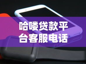 哈喽贷款平台客服电话是多少?最新官方联系方式汇总 哈喽贷款平台客服电话是多少?最新官方联系方式汇总