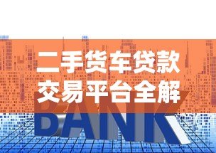 二手货车贷款交易平台全解析：申请流程、利率及注意事项