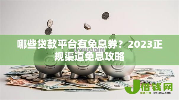 哪些贷款平台有免息券？2023正规渠道免息攻略