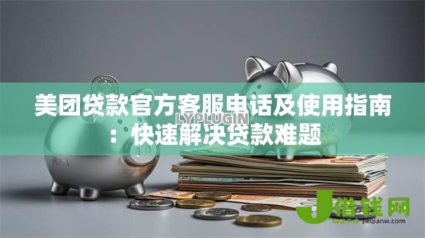 美团贷款官方客服电话及使用指南：快速解决贷款难题