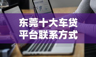 东莞十大车贷平台联系方式及申请指南