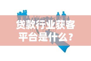贷款行业获客平台是什么？作用解析及如何选择靠谱渠道