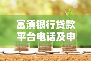 富滇银行贷款平台电话及申请指南:快速获取资金解决方案 富滇银行贷款平台电话及申请指南:快速获取资金解决方案