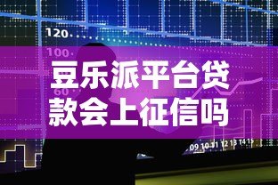 豆乐派平台贷款会上征信吗?一文详解征信影响与注意事项 豆乐派平台贷款会上征信吗?一文详解征信影响与注意事项
