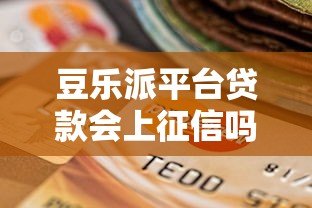 豆乐派平台贷款会上征信吗?一文详解征信影响与注意事项 豆乐派平台贷款会上征信吗?一文详解征信影响与注意事项