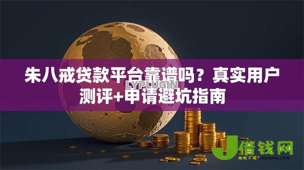 朱八戒贷款平台靠谱吗？真实用户测评+申请避坑指南