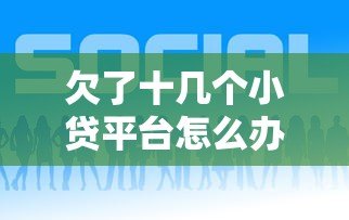 欠了十几个小贷平台怎么办?自救指南与上岸经验分享 欠了十几个小贷平台怎么办?自救指南与上岸经验分享