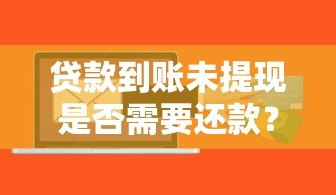 贷款到账未提现是否需要还款？关键问题解析
