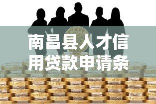 南昌县人才信用贷款申请条件、流程及优惠政策详解