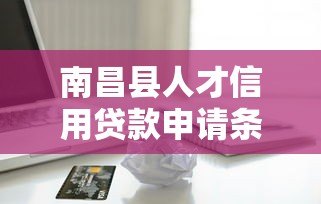 南昌县人才信用贷款申请条件、流程及优惠政策详解